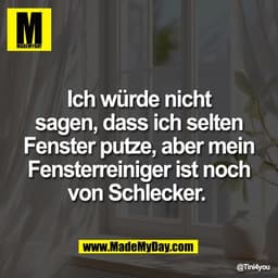 Ich würde nicht
sagen, dass ich selten
Fenster putze, aber mein
Fensterreiniger ist noch
von Schlecker.