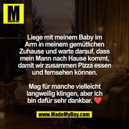Liege mit meinem Baby im
Arm in meinem gemütlichen
Zuhause und warte darauf, dass
mein Mann nach Hause kommt,
damit wir 