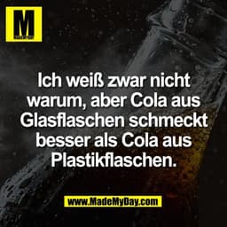 Ich weiß zwar nicht
warum, aber Cola aus
Glasflaschen schmeckt
besser als Cola aus
Plastikflaschen.
