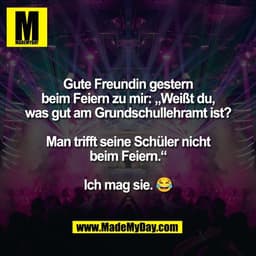 Gute Freundin gestern
beim Feiern zu mir: „Weißt du,
was gut am Grundschullehramt ist?

Man trifft seine Schüler nicht
b