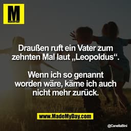 Draußen ruft ein Vater zum
zehnten Mal laut „Leopoldus“.

Wenn ich so genannt
worden wäre, käme ich auch
nicht mehr zurü