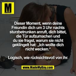 Dieser Moment, wenn deine
Freundin dich um 3 Uhr nachts
sturzbetrunken anruft, dich bittet,
die Tür aufzumachen und
du s