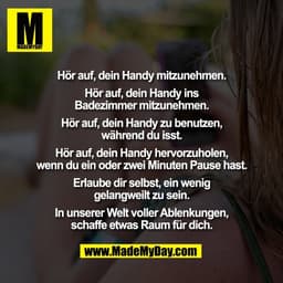 Hör auf, dein Handy mitzunehmen.

Hör auf, dein Handy ins
Badezimmer mitzunehmen.

Hör auf, dein Handy zu benutzen,
währ