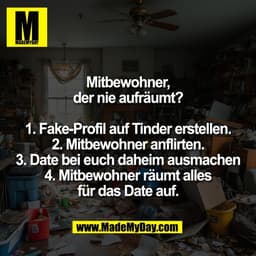 Mitbewohner,
der nie aufräumt?

1. Fake-Profil auf Tinder erstellen.
2. Mitbewohner anflirten.
3. Date bei euch daheim a
