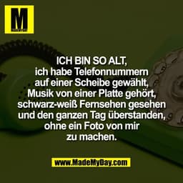 ICH BIN SO ALT,
ich habe Telefonnummern
auf einer Scheibe gewählt,
Musik von einer Platte gehört,
schwarz-weiß Fernsehen