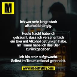 Ich war sehr lange stark
alkoholabhängig.

Heute Nacht habe ich
geträumt, dass ich versehentlich
ein Bier mit Alkohol ge