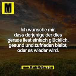 Ich wünsche mir,
dass derjenige der dies
gerade liest einfach glücklich,
gesund und zufrieden bleibt,
oder es wieder wir