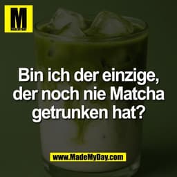Bin ich der einzige,
der noch nie Matcha
getrunken hat?