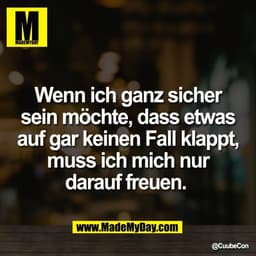 Wenn ich ganz sicher
sein möchte, dass etwas
auf gar keinen Fall klappt,
muss ich mich nur
darauf freuen.