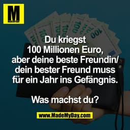 Du kriegst
100 Millionen Euro,
aber deine beste Freundin/
dein bester Freund muss
für ein Jahr ins Gefängnis.

Was machs