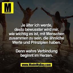 Je älter ich werde,
desto bewusster wird mir,
wie wichtig es ist, mit Menschen
zusammen zu sein, die ähnliche
Werte und 