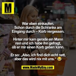 War eben einkaufen.
Schon durch die Schranke am
Eingang durch – Korb vergessen.

Hinter mir kam gerade ein Mann
rein und