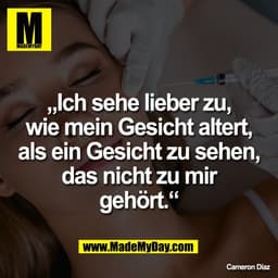 „Ich sehe lieber zu,
wie mein Gesicht altert,
als ein Gesicht zu sehen,
das nicht zu mir
gehört.“

Cameron Diaz