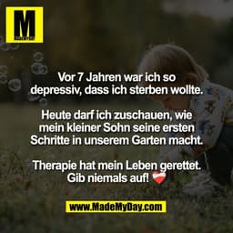 Vor 7 Jahren war ich so
depressiv, dass ich sterben wollte.

Heute darf ich zuschauen, wie
mein kleiner Sohn seine erste