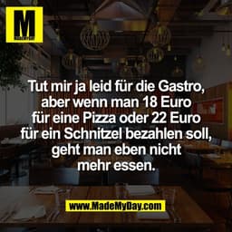 Tut mir ja leid für die Gastro,
aber wenn man 18 Euro
für eine Pizza oder 22 Euro
für ein Schnitzel bezahlen soll,
geht 