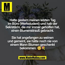 Hatte gestern meinen letzten Tag
im Büro (Werkstudent) und hab der
Sekretärin, die mir immer geholfen hat,
einen Blumens