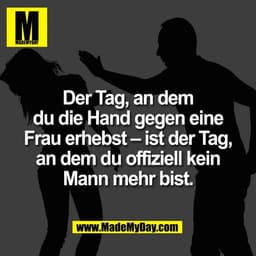 Der Tag, an dem
du die Hand gegen eine
Frau erhebst – ist der Tag,
an dem du offiziell kein
Mann mehr bist.