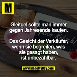 Gleitgel sollte man immer
gegen Jahresende kaufen.

Das Gesicht der Verkäufer,
wenn sie begreifen, was
sie gesagt haben,
