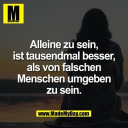 Alleine zu sein,
ist tausendmal besser,
als von falschen
Menschen umgeben
zu sein.