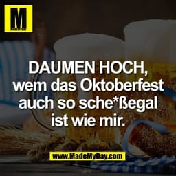 DAUMEN HOCH,
wem das Oktoberfest
auch so sche*ßegal
ist wie mir.