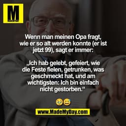 Wenn man meinen Opa fragt,
wie er so alt werden konnte (er ist
jetzt 99), sagt er immer:

„Ich hab gelebt, gefeiert, wie