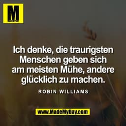 Ich denke, die traurigsten
Menschen geben sich
am meisten Mühe, andere
glücklich zu machen.

Robin Williams