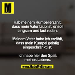 Hab meinem Kumpel erzählt,
dass mein Vater taub ist, er soll
langsam und laut reden.

Meinem Vater habe ich erzählt,
das