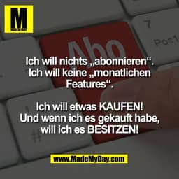 Ich will nichts „abonnieren“.
Ich will keine „monatlichen
Features“.

Ich will etwas KAUFEN!
Und wenn ich es gekauft hab