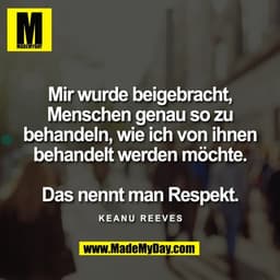 Mir wurde beigebracht,
Menschen genau so zu
behandeln, wie ich von ihnen
behandelt werden möchte.

Das nennt man Respekt