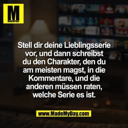 Stell dir deine Lieblingsserie
vor, und dann schreibst
du den Charakter, den du
am meisten magst, in die
Kommentare, und
