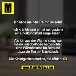 Ich liebe meinen Freund so sehr!

Ich kränkle und er hat mir gestern
ein Erkältungsbad eingelassen.

Als ich aus der Wan