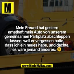 Mein Freund hat gestern
ernsthaft mein Auto von unserem
gemeinsamen Parkplatz abschleppen
lassen, weil er vergessen hatt
