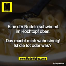 Eine der Nudeln schwimmt
im Kochtopf oben.

Das macht mich wahnsinnig!
Ist die tot oder was?