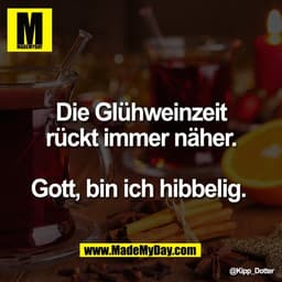 Die Glühweinzeit
rückt immer näher.

Gott, bin ich hibbelig.