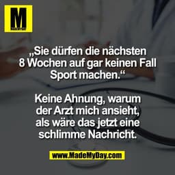 „Sie dürfen die nächsten
8 Wochen auf gar keinen Fall
Sport machen.“

Keine Ahnung, warum
der Arzt mich ansieht,
als wär
