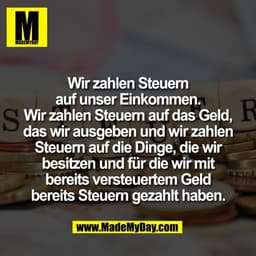 Wir zahlen Steuern
auf unser Einkommen.
Wir zahlen Steuern auf das Geld,
das wir ausgeben und wir zahlen
Steuern auf die