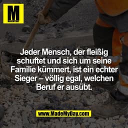 Jeder Mensch, der fleißig
schuftet und sich um seine
Familie kümmert, ist ein echter
Sieger – völlig egal, welchen
Beruf