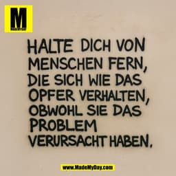 Halte dich von 
Menschen fern, 
die sich wie das 
Opfer verhalten, 
obwohl sie das 
Problem 
verursacht haben.