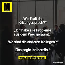 „Wie läuft das
Krisengespräch?“

„Ich habe alle Probleme
aus dem Weg geräumt.“

„Wo sind die anderen Kollegen?“

„Das sa
