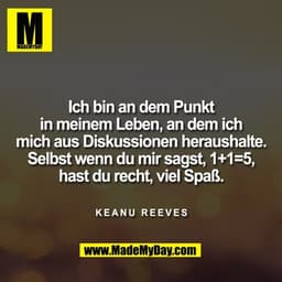 Ich bin an dem Punkt
in meinem Leben, an dem ich
mich aus Diskussionen heraushalte.
Selbst wenn du mir sagst, 1+1=5,
has