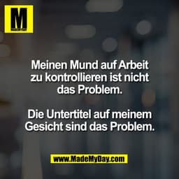Meinen Mund auf Arbeit
zu kontrollieren ist nicht
das Problem.

Die Untertitel auf meinem
Gesicht sind das Problem.