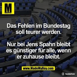 Das Fehlen im Bundestag
soll teurer werden.

Nur bei Jens Spahn bleibt
es günstiger für alle, wenn
er zuhause bleibt.

T