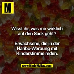 Wisst ihr, was mir wirklich
auf den Sack geht?

Erwachsene, die in der
Haribo-Werbung mit
Kinderstimme reden.

