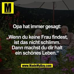 Opa hat immer gesagt:

„Wenn du keine Frau findest,
ist das nicht schlimm.
Dann machst du dir halt
ein schönes Leben.“