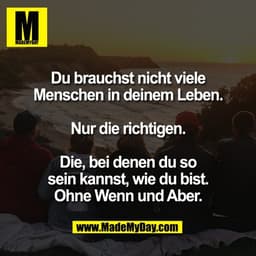 Du brauchst nicht viele
Menschen in deinem Leben.

Nur die richtigen.

Die, bei denen du so
sein kannst, wie du bist.
Oh