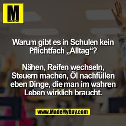 Warum gibt es in Schulen kein
Pflichtfach „Alltag“?

Nähen, Reifen wechseln,
Steuern machen, Öl nachfüllen
eben Dinge, d