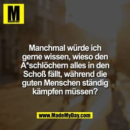 Manchmal würde ich
gerne wissen, wieso den
A*schlöchern alles in den
Schoß fällt, während die
guten Menschen ständig
käm