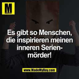 Es gibt so Menschen,
die inspirieren meinen
inneren Serien-
mörder!