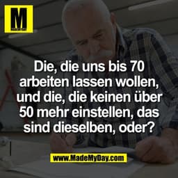 Die, die uns bis 70
arbeiten lassen wollen,
und die, die keinen über
50 mehr einstellen, das
sind dieselben, oder?