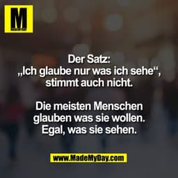 Der Satz:
„Ich glaube nur was ich sehe“,
stimmt auch nicht.

Die meisten Menschen
glauben was sie wollen.
Egal, was sie 